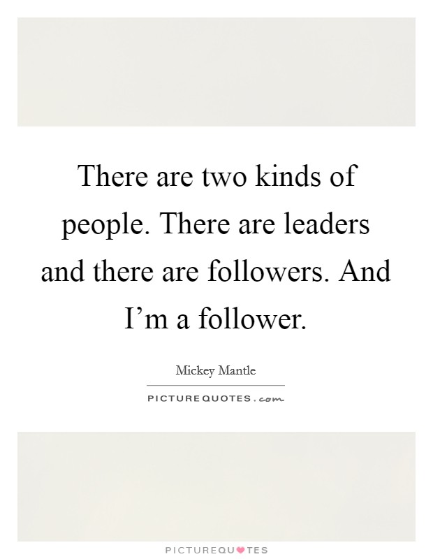 There are two kinds of people. There are leaders and there are followers. And I'm a follower. Picture Quote #1