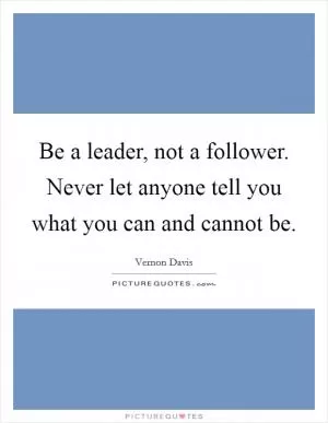 Be a leader, not a follower. Never let anyone tell you what you can and cannot be Picture Quote #1