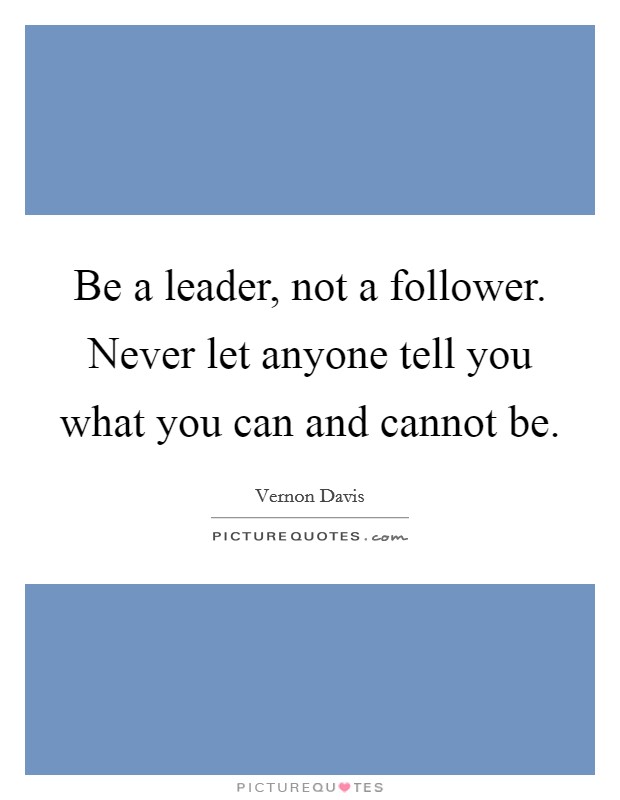 Be a leader, not a follower. Never let anyone tell you what you can and cannot be. Picture Quote #1