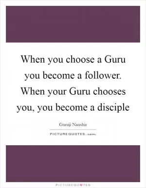 When you choose a Guru you become a follower. When your Guru chooses you, you become a disciple Picture Quote #1