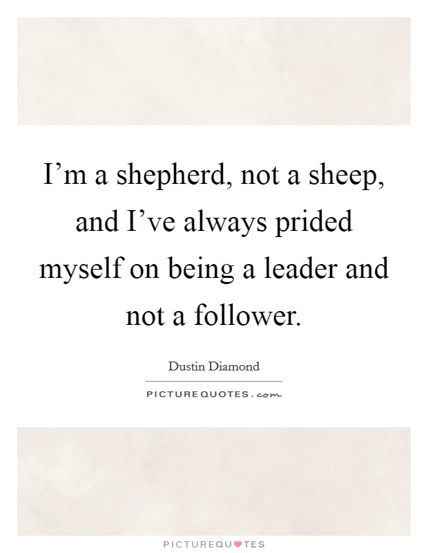 I'm a shepherd, not a sheep, and I've always prided myself on being a leader and not a follower. Picture Quote #1