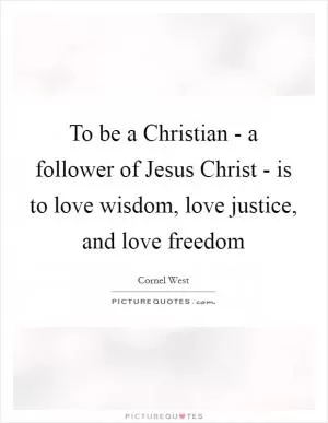 To be a Christian - a follower of Jesus Christ - is to love wisdom, love justice, and love freedom Picture Quote #1