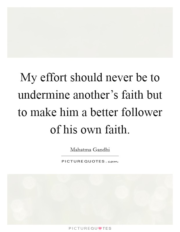 My effort should never be to undermine another's faith but to make him a better follower of his own faith. Picture Quote #1