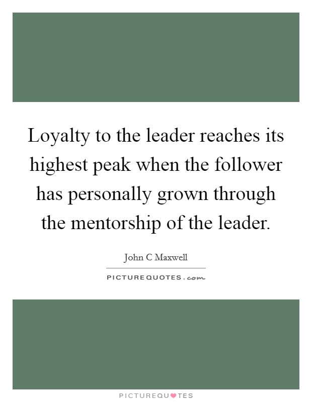 Loyalty to the leader reaches its highest peak when the follower has personally grown through the mentorship of the leader. Picture Quote #1