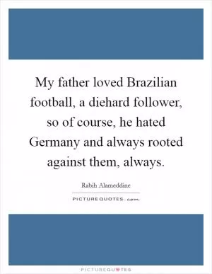 My father loved Brazilian football, a diehard follower, so of course, he hated Germany and always rooted against them, always Picture Quote #1