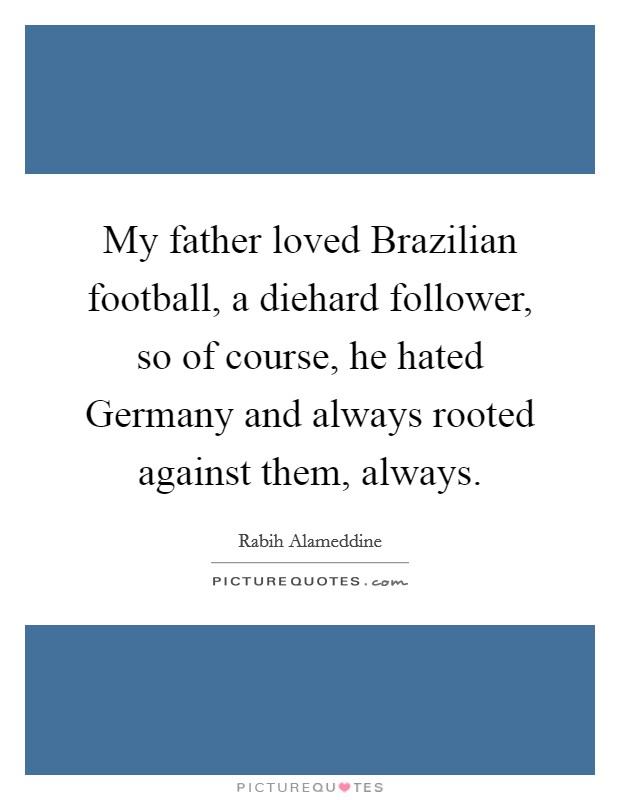 My father loved Brazilian football, a diehard follower, so of course, he hated Germany and always rooted against them, always. Picture Quote #1