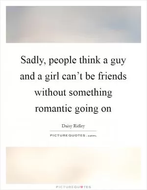 Sadly, people think a guy and a girl can’t be friends without something romantic going on Picture Quote #1
