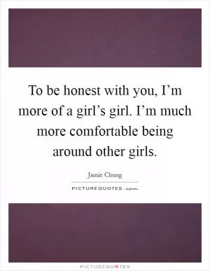To be honest with you, I’m more of a girl’s girl. I’m much more comfortable being around other girls Picture Quote #1