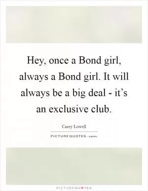 Hey, once a Bond girl, always a Bond girl. It will always be a big deal - it’s an exclusive club Picture Quote #1