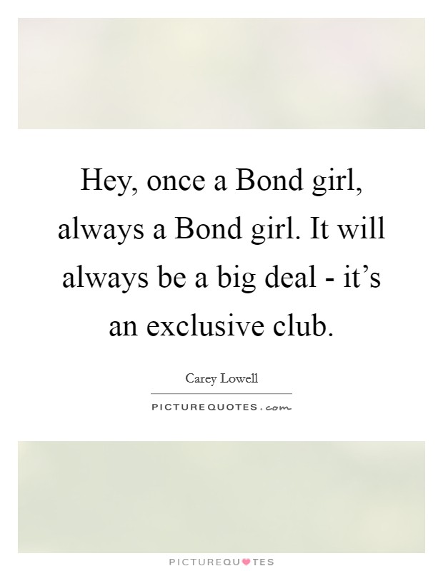 Hey, once a Bond girl, always a Bond girl. It will always be a big deal - it's an exclusive club. Picture Quote #1