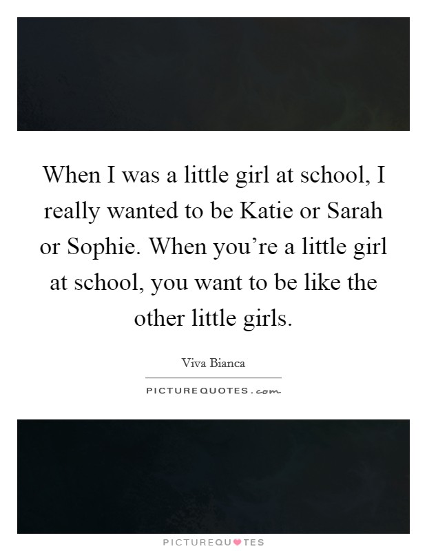 When I was a little girl at school, I really wanted to be Katie or Sarah or Sophie. When you're a little girl at school, you want to be like the other little girls. Picture Quote #1