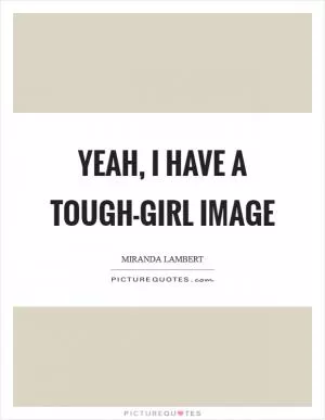 Yeah, I have a tough-girl image Picture Quote #1