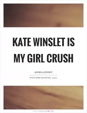 Kate Winslet is my girl crush Picture Quote #1