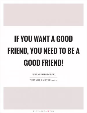If you want a good friend, you need to be a good friend! Picture Quote #1
