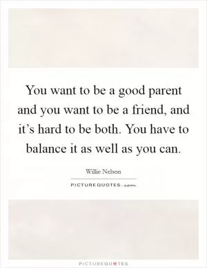 You want to be a good parent and you want to be a friend, and it’s hard to be both. You have to balance it as well as you can Picture Quote #1