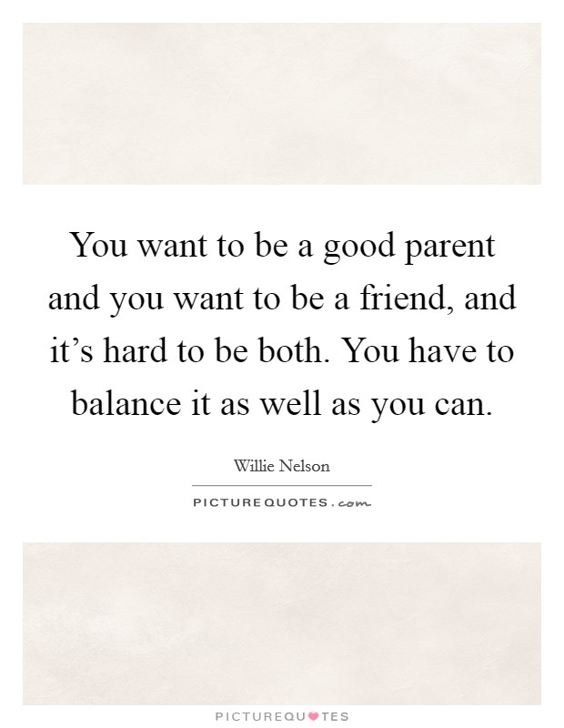 You want to be a good parent and you want to be a friend, and it’s hard to be both. You have to balance it as well as you can Picture Quote #1