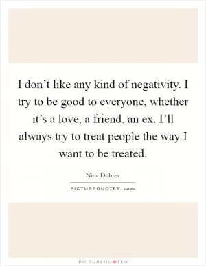 I don’t like any kind of negativity. I try to be good to everyone, whether it’s a love, a friend, an ex. I’ll always try to treat people the way I want to be treated Picture Quote #1