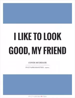 I like to look good, my friend Picture Quote #1