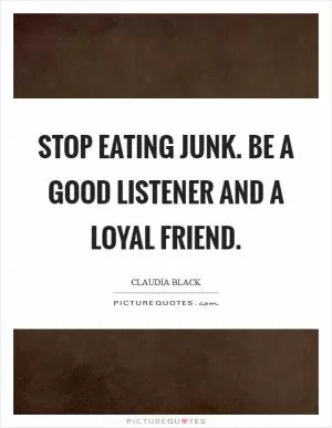 Stop eating junk. Be a good listener and a loyal friend Picture Quote #1