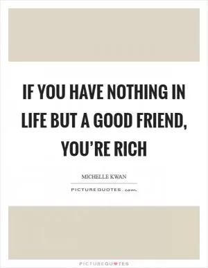 If you have nothing in life but a good friend, you’re rich Picture Quote #1