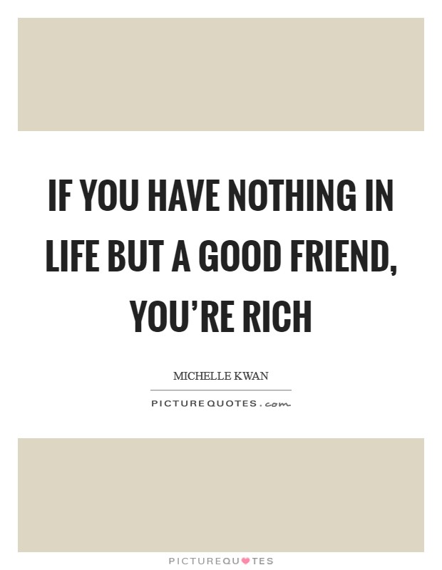 If you have nothing in life but a good friend, you're rich Picture Quote #1