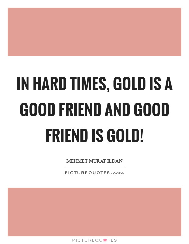 In hard times, gold is a good friend and good friend is gold! Picture Quote #1