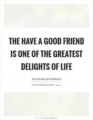 The have a good friend is one of the greatest delights of life Picture Quote #1