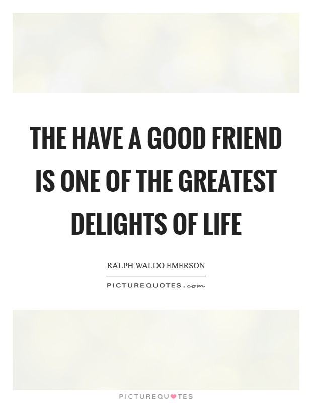 The have a good friend is one of the greatest delights of life Picture Quote #1