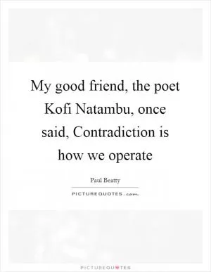 My good friend, the poet Kofi Natambu, once said, Contradiction is how we operate Picture Quote #1