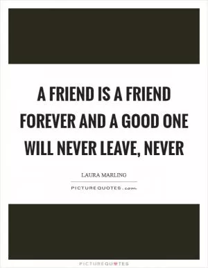 A friend is a friend forever And a good one will never leave, never Picture Quote #1