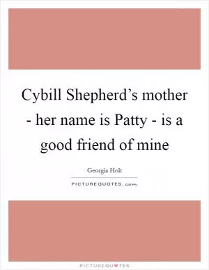 Cybill Shepherd’s mother - her name is Patty - is a good friend of mine Picture Quote #1