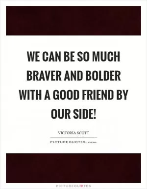 We can be so much braver and bolder with a good friend by our side! Picture Quote #1