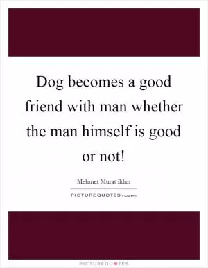 Dog becomes a good friend with man whether the man himself is good or not! Picture Quote #1