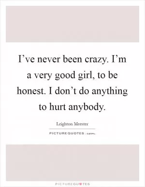 I’ve never been crazy. I’m a very good girl, to be honest. I don’t do anything to hurt anybody Picture Quote #1