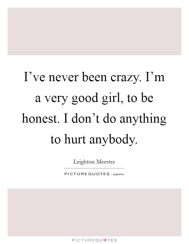 I've never been crazy. I'm a very good girl, to be honest. I don't do anything to hurt anybody. Picture Quote #1