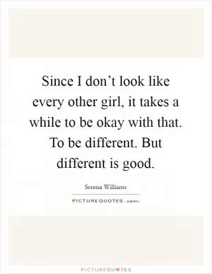 Since I don’t look like every other girl, it takes a while to be okay with that. To be different. But different is good Picture Quote #1