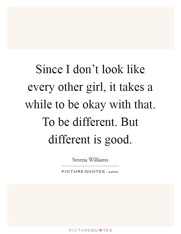 Since I don't look like every other girl, it takes a while to be okay with that. To be different. But different is good. Picture Quote #1