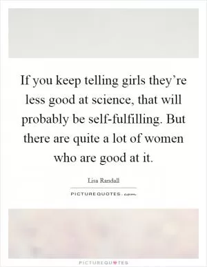 If you keep telling girls they’re less good at science, that will probably be self-fulfilling. But there are quite a lot of women who are good at it Picture Quote #1