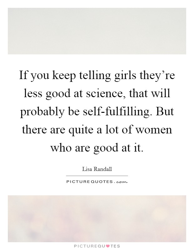 If you keep telling girls they're less good at science, that will probably be self-fulfilling. But there are quite a lot of women who are good at it. Picture Quote #1