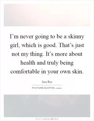 I’m never going to be a skinny girl, which is good. That’s just not my thing. It’s more about health and truly being comfortable in your own skin Picture Quote #1