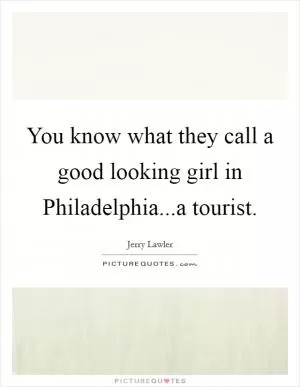 You know what they call a good looking girl in Philadelphia...a tourist Picture Quote #1