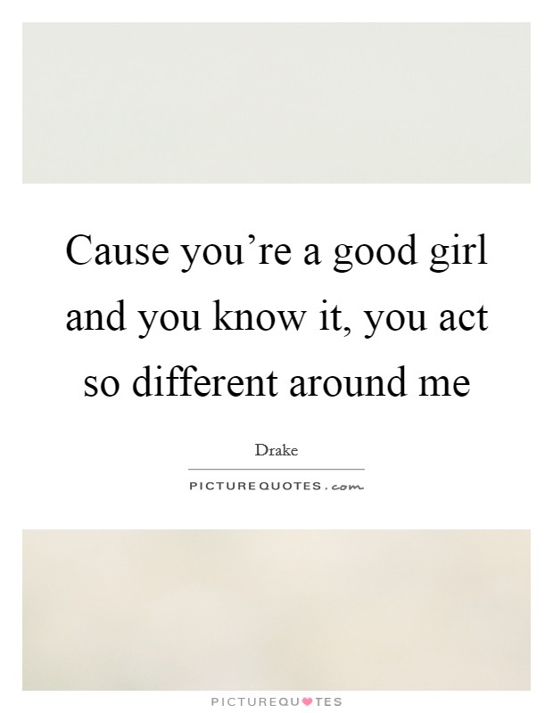 Cause you're a good girl and you know it, you act so different around me Picture Quote #1