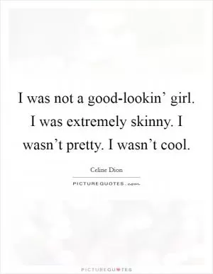 I was not a good-lookin’ girl. I was extremely skinny. I wasn’t pretty. I wasn’t cool Picture Quote #1