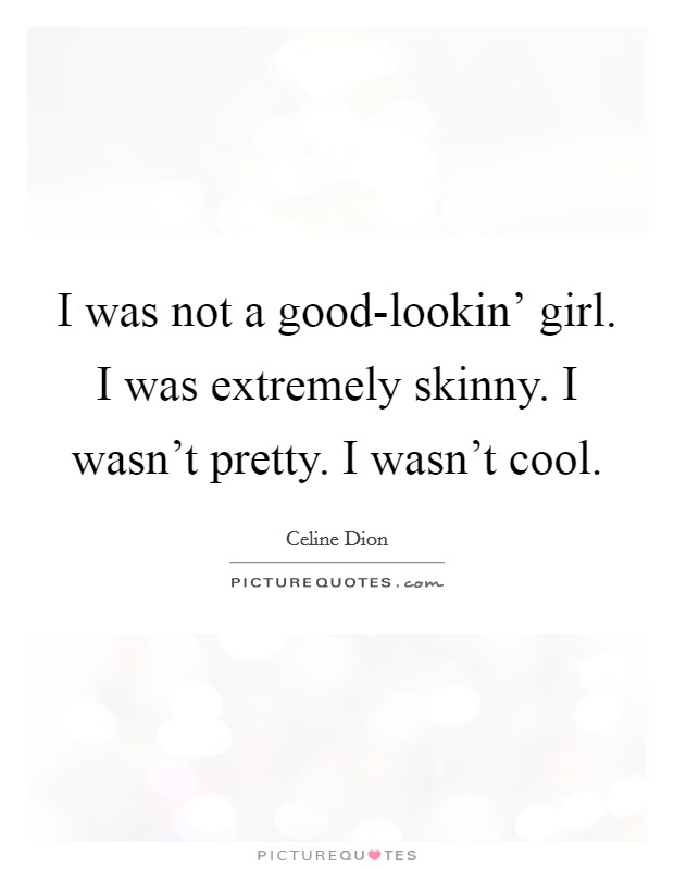 I was not a good-lookin' girl. I was extremely skinny. I wasn't pretty. I wasn't cool. Picture Quote #1