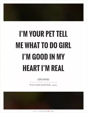 I’m your pet tell me what to do Girl I’m good in my heart I’m real Picture Quote #1