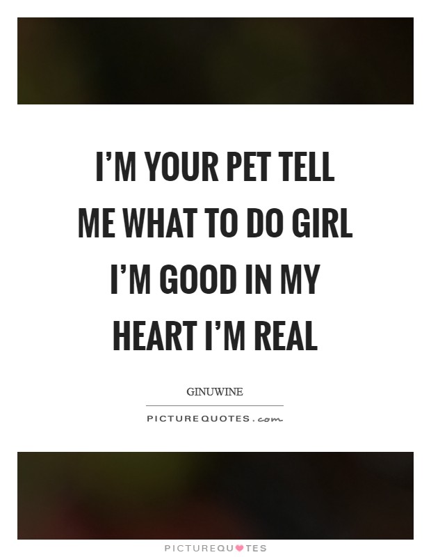 I'm your pet tell me what to do Girl I'm good in my heart I'm real Picture Quote #1