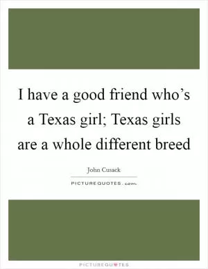 I have a good friend who’s a Texas girl; Texas girls are a whole different breed Picture Quote #1