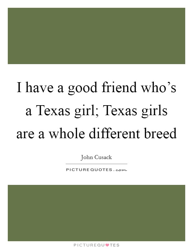 I have a good friend who's a Texas girl; Texas girls are a whole different breed Picture Quote #1