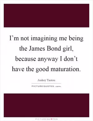 I’m not imagining me being the James Bond girl, because anyway I don’t have the good maturation Picture Quote #1