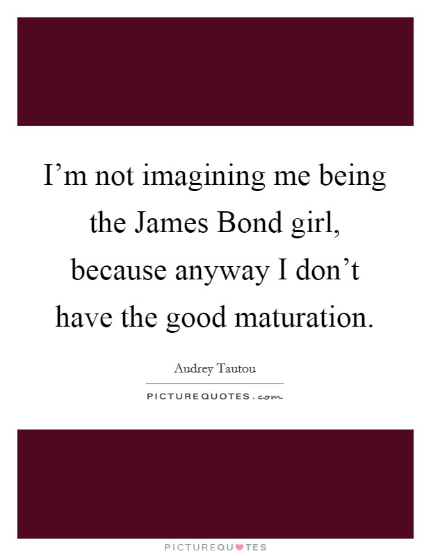 I'm not imagining me being the James Bond girl, because anyway I don't have the good maturation. Picture Quote #1